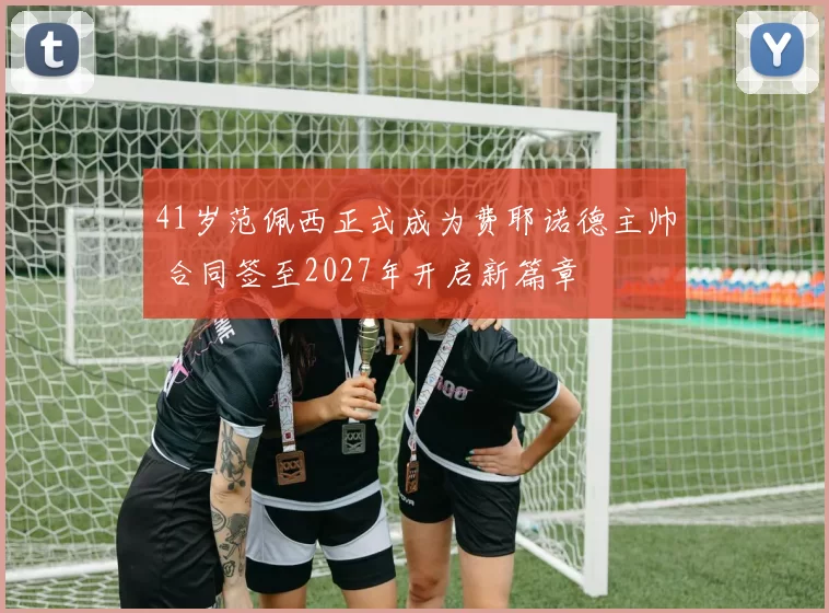 41岁范佩西正式成为费耶诺德主帅 合同签至2027年开启新篇章